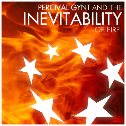 PERCIVAL GYNT AND THE INEVITABILITY OF FIRE