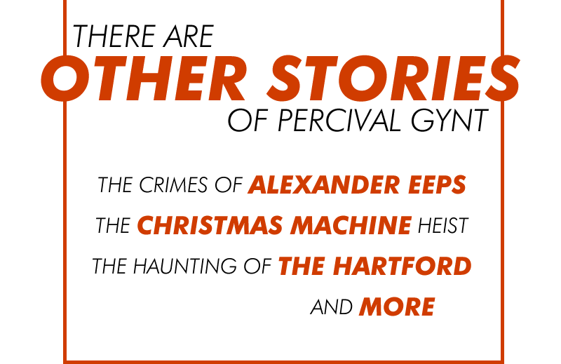 there are OTHER STORIES of Percival Gynt | the crimes of ALEXANDER EEPS | the CHRISTMAS MACHINE heist | the haunting of THE HARTFORD | and MORE