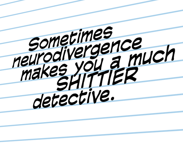 Angle on black text on lined paper reading 'Sometimes neurodivergence makes you a much SHITTIER detective
